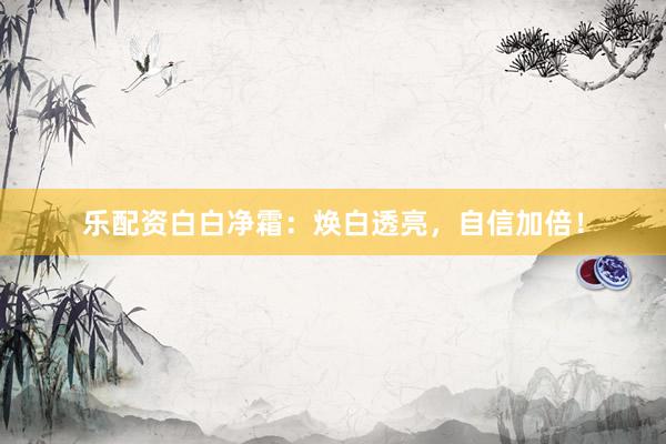 乐配资白白净霜:焕白透亮,自信加倍!