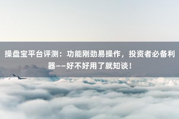 操盘宝平台评测：功能刚劲易操作，投资者必备利器——好不好用了就知谈！