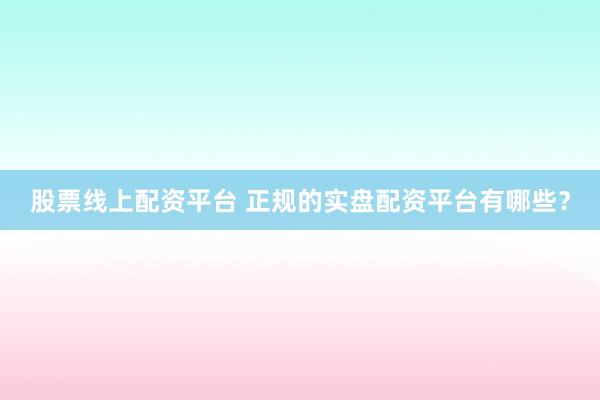 股票线上配资平台 正规的实盘配资平台有哪些？