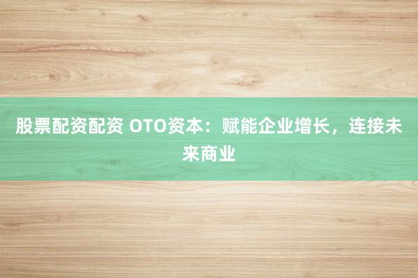 股票配资配资 OTO资本：赋能企业增长，连接未来商业