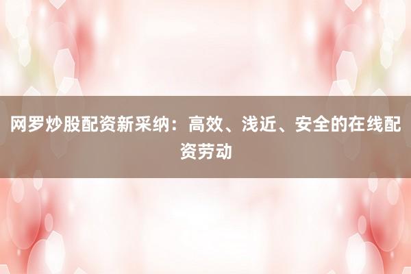 网罗炒股配资新采纳：高效、浅近、安全的在线配资劳动