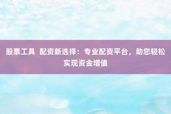 股票工具  配资新选择：专业配资平台，助您轻松实现资金增值