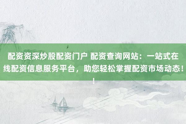 配资资深炒股配资门户 配资查询网站：一站式在线配资信息服务平台，助您轻松掌握配资市场动态！