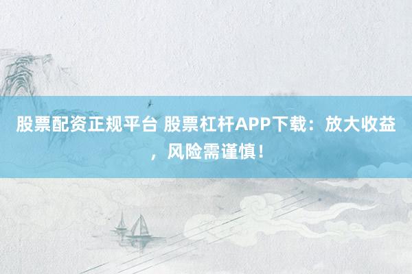 股票配资正规平台 股票杠杆APP下载：放大收益，风险需谨慎！