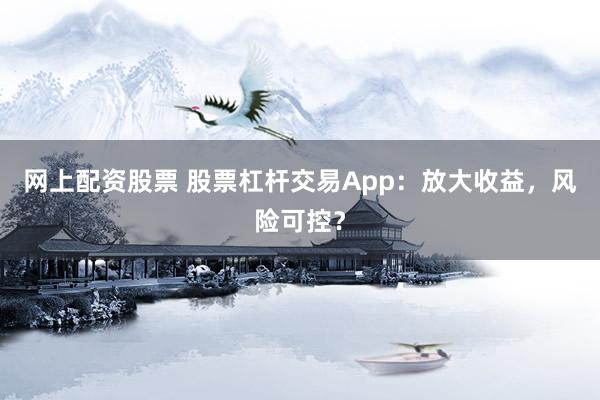 网上配资股票 股票杠杆交易App：放大收益，风险可控？