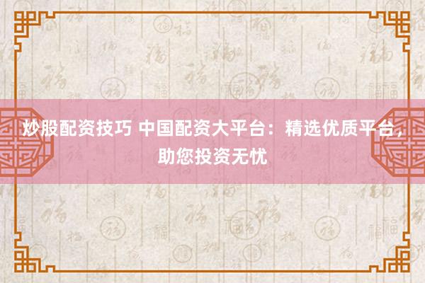炒股配资技巧 中国配资大平台：精选优质平台，助您投资无忧