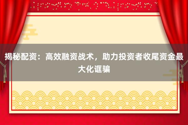 揭秘配资：高效融资战术，助力投资者收尾资金最大化诓骗