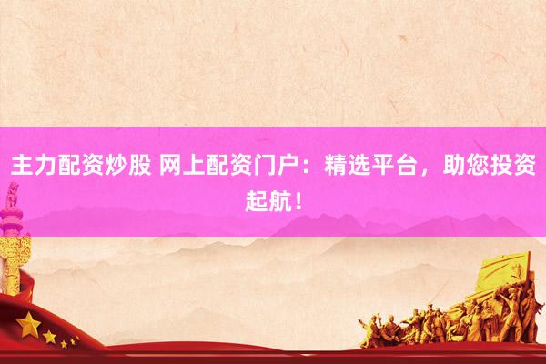 主力配资炒股 网上配资门户：精选平台，助您投资起航！