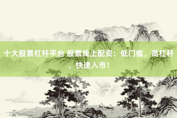 十大股票杠杆平台 股票线上配资：低门槛，高杠杆，快速入市！