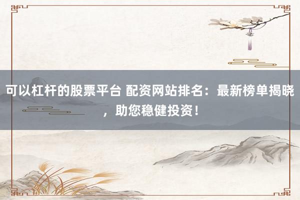 可以杠杆的股票平台 配资网站排名：最新榜单揭晓，助您稳健投资！