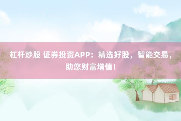 杠杆炒股 证券投资APP：精选好股，智能交易，助您财富增值！