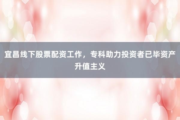 宜昌线下股票配资工作，专科助力投资者已毕资产升值主义