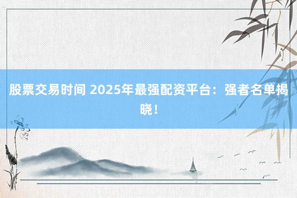 股票交易时间 2025年最强配资平台：强者名单揭晓！
