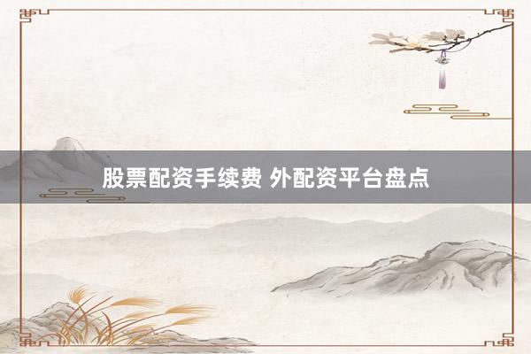 股票配资手续费 外配资平台盘点