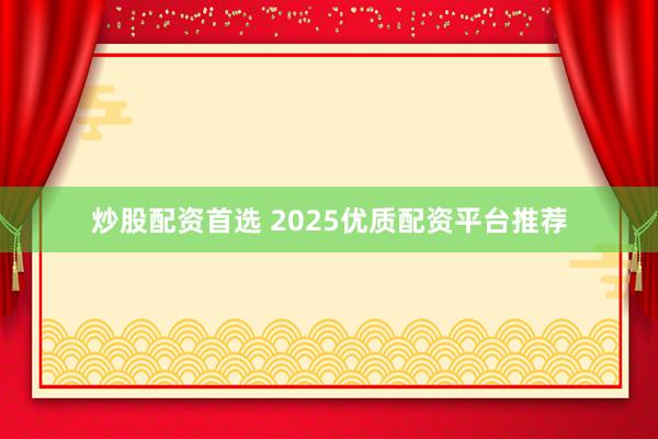 炒股配资首选 2025优质配资平台推荐