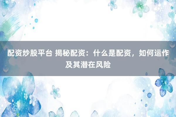 配资炒股平台 揭秘配资：什么是配资，如何运作及其潜在风险