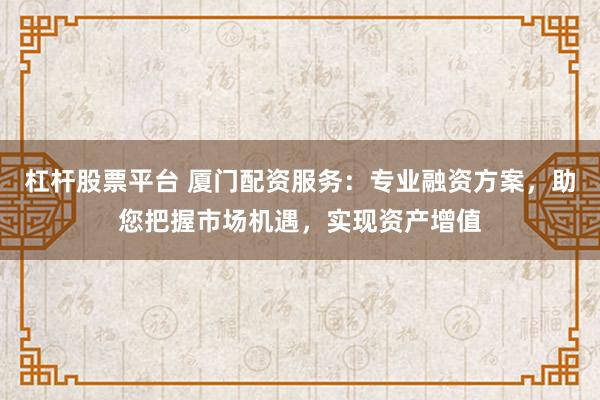 杠杆股票平台 厦门配资服务：专业融资方案，助您把握市场机遇，实现资产增值