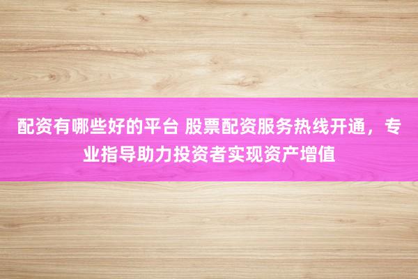配资有哪些好的平台 股票配资服务热线开通，专业指导助力投资者实现资产增值