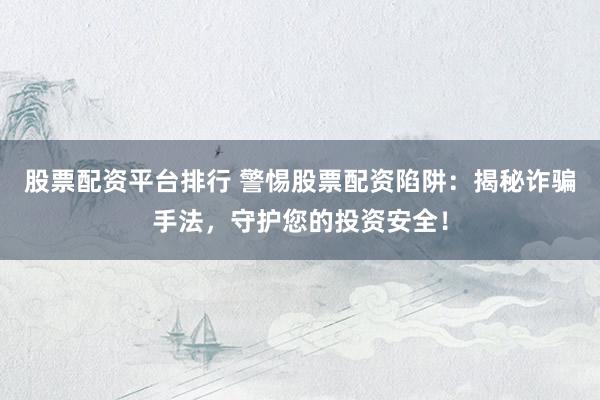 股票配资平台排行 警惕股票配资陷阱：揭秘诈骗手法，守护您的投资安全！
