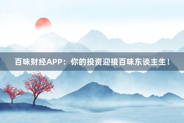 百味财经APP：你的投资迎接百味东谈主生！
