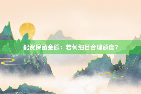 配资保函金额：若何细目合理额度？