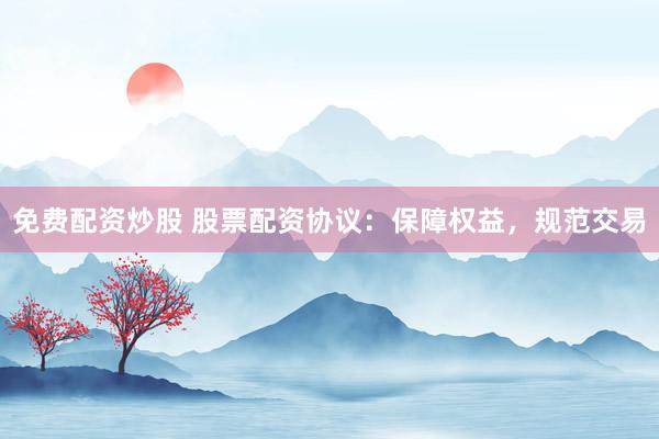 免费配资炒股 股票配资协议：保障权益，规范交易