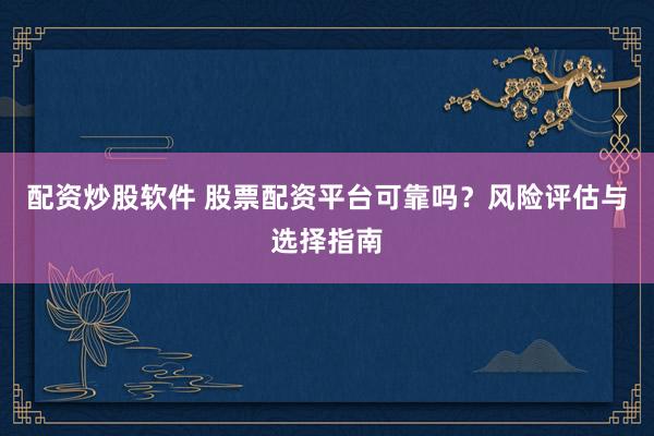 配资炒股软件 股票配资平台可靠吗？风险评估与选择指南