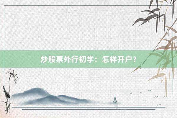 炒股票外行初学：怎样开户？