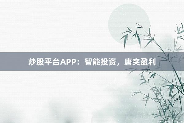 炒股平台APP：智能投资，唐突盈利