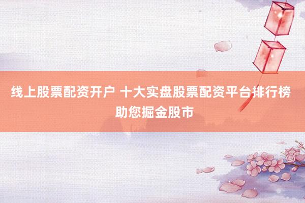 线上股票配资开户 十大实盘股票配资平台排行榜  助您掘金股市