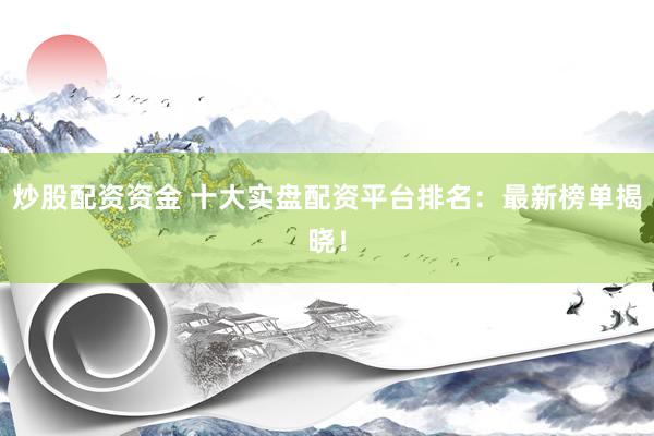 炒股配资资金 十大实盘配资平台排名：最新榜单揭晓！