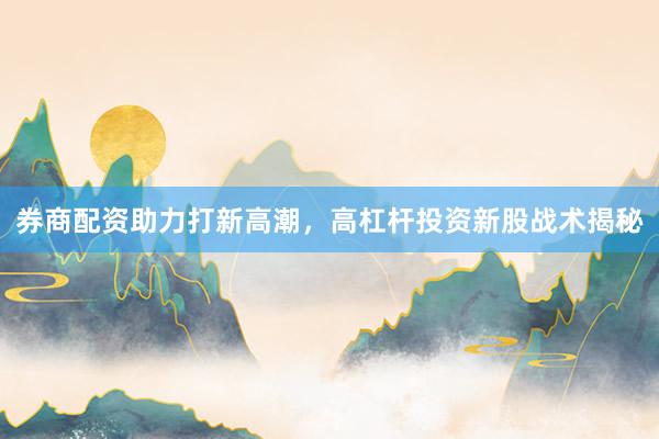 券商配资助力打新高潮，高杠杆投资新股战术揭秘