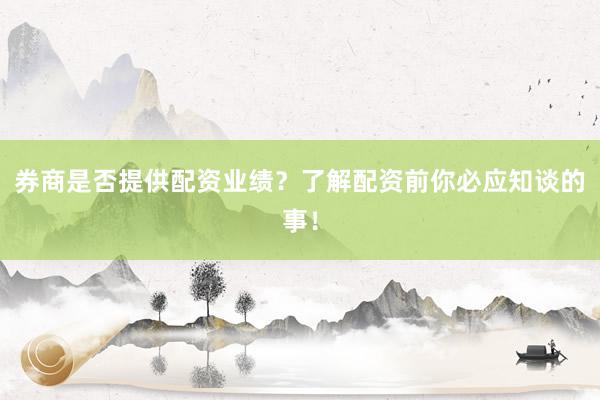 券商是否提供配资业绩？了解配资前你必应知谈的事！