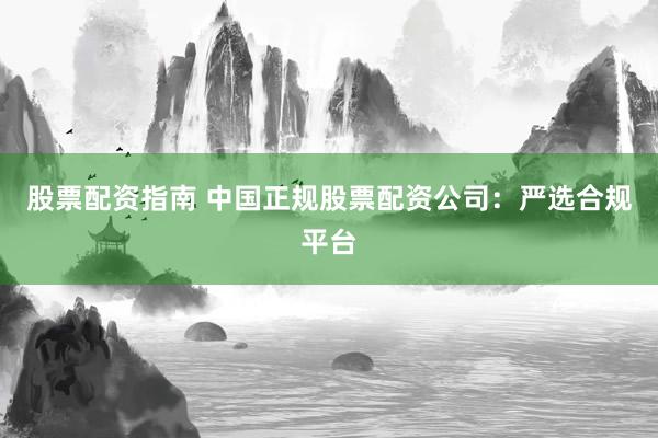 股票配资指南 中国正规股票配资公司：严选合规平台