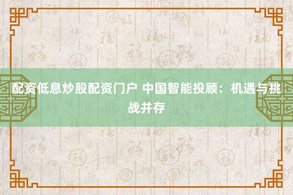 配资低息炒股配资门户 中国智能投顾：机遇与挑战并存