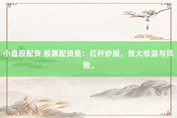 小盘股配资 股票配资是：杠杆炒股，放大收益与风险。