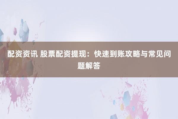 配资资讯 股票配资提现：快速到账攻略与常见问题解答