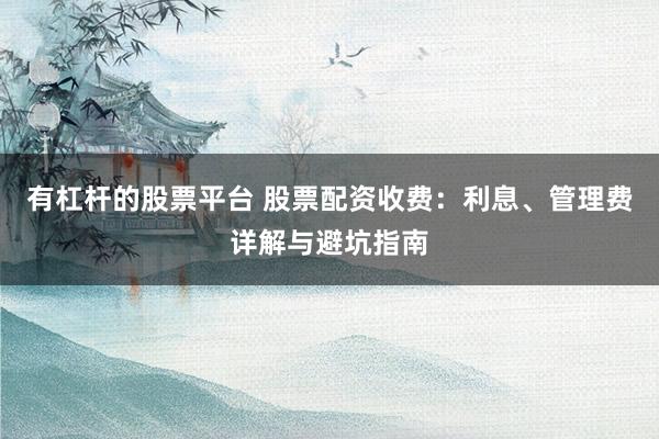 有杠杆的股票平台 股票配资收费：利息、管理费详解与避坑指南