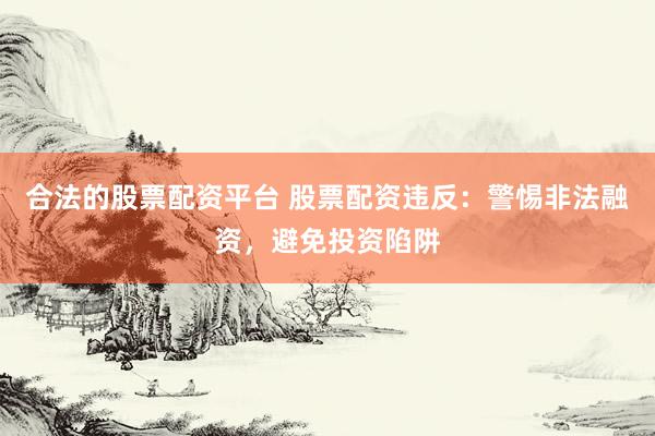合法的股票配资平台 股票配资违反：警惕非法融资，避免投资陷阱