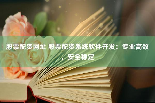股票配资网址 股票配资系统软件开发：专业高效，安全稳定