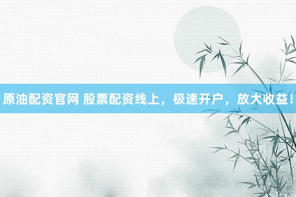 原油配资官网 股票配资线上，极速开户，放大收益！
