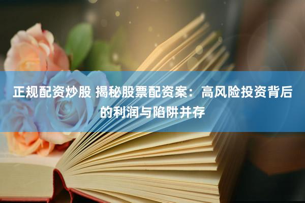 正规配资炒股 揭秘股票配资案：高风险投资背后的利润与陷阱并存