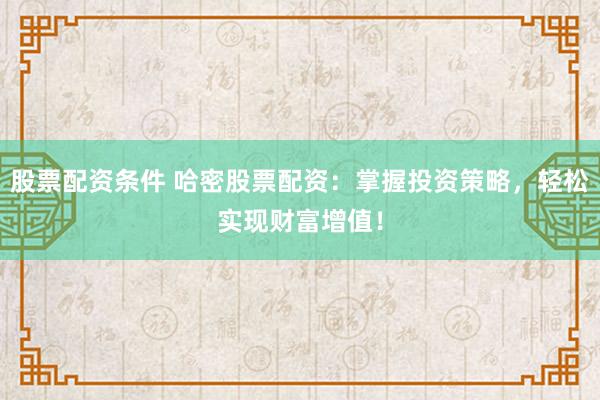 股票配资条件 哈密股票配资：掌握投资策略，轻松实现财富增值！