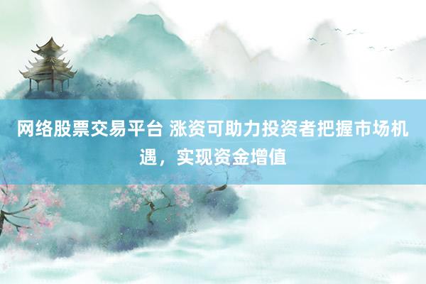 网络股票交易平台 涨资可助力投资者把握市场机遇，实现资金增值