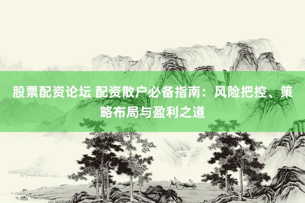 股票配资论坛 配资散户必备指南：风险把控、策略布局与盈利之道