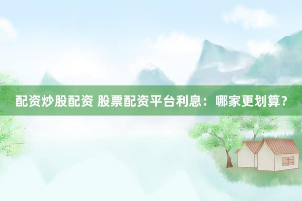 配资炒股配资 股票配资平台利息：哪家更划算？