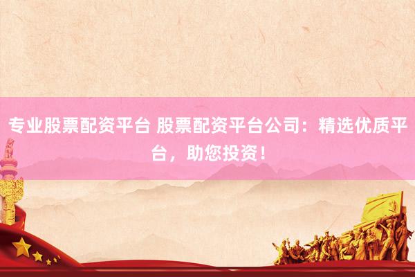 专业股票配资平台 股票配资平台公司：精选优质平台，助您投资！