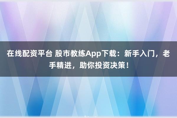 在线配资平台 股市教练App下载：新手入门，老手精进，助你投资决策！