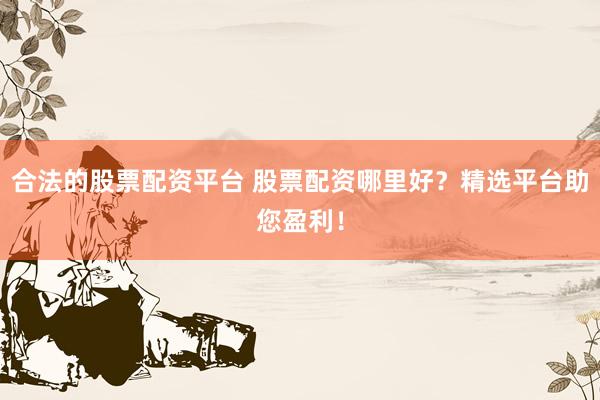 合法的股票配资平台 股票配资哪里好？精选平台助您盈利！
