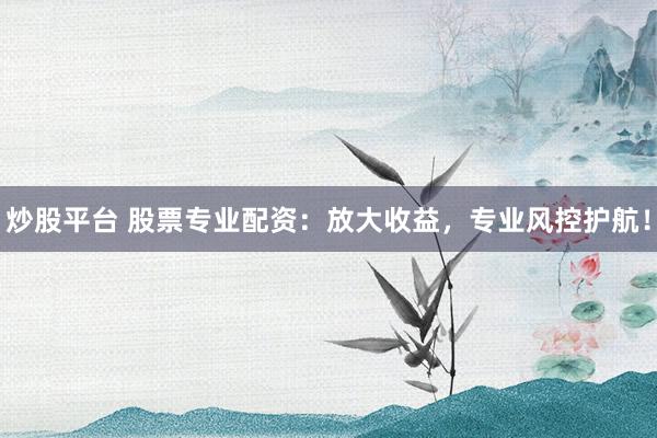 炒股平台 股票专业配资：放大收益，专业风控护航！